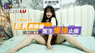  TMG029 甜甜 巨乳表妹被医生爆操止痒 天美传媒