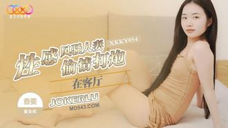  XKKY054 香菱 与性感风骚人妻在客厅偷情打炮 星空无限传媒